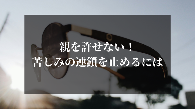 親を許せない！苦しみの連鎖を止めるには